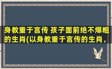 身教重于言传 孩子面前绝不爆粗的生肖(以身教重于言传的生肖，孩子面前绝不爆粗)